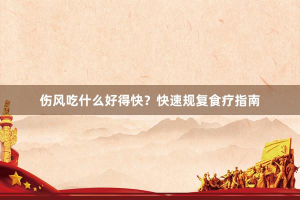 伤风吃什么好得快？快速规复食疗指南