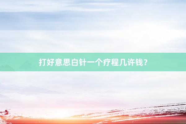 打好意思白针一个疗程几许钱？