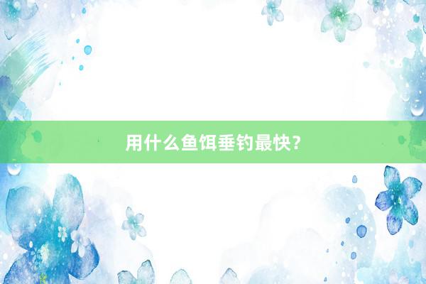 用什么鱼饵垂钓最快？