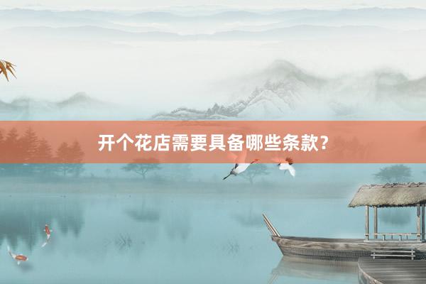开个花店需要具备哪些条款？