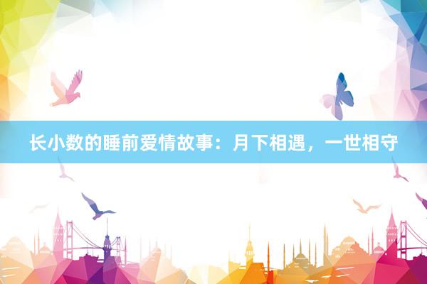 长小数的睡前爱情故事：月下相遇，一世相守
